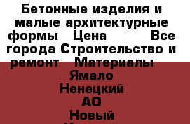 Бетонные изделия и малые архитектурные формы › Цена ­ 999 - Все города Строительство и ремонт » Материалы   . Ямало-Ненецкий АО,Новый Уренгой г.
